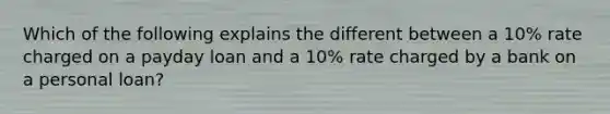 Which of the following explains the different between a 10% rate charged on a payday loan and a 10% rate charged by a bank on a personal loan?