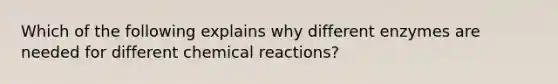 Which of the following explains why different enzymes are needed for different chemical reactions?