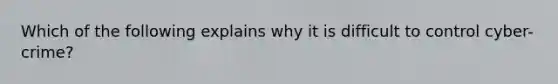 Which of the following explains why it is difficult to control cyber-crime?