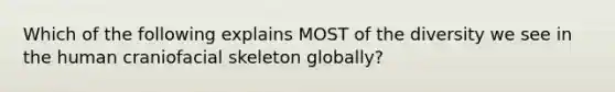 Which of the following explains MOST of the diversity we see in the human craniofacial skeleton globally?