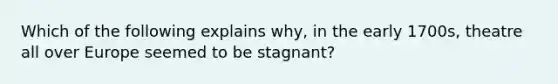 Which of the following explains why, in the early 1700s, theatre all over Europe seemed to be stagnant?