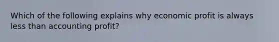 Which of the following explains why economic profit is always less than accounting profit?