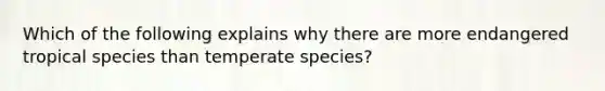 Which of the following explains why there are more endangered tropical species than temperate species?