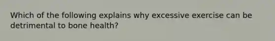 Which of the following explains why excessive exercise can be detrimental to bone health?