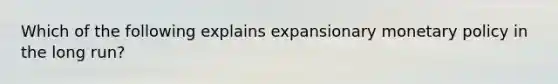 Which of the following explains expansionary monetary policy in the long run?