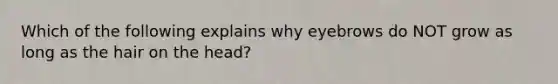 Which of the following explains why eyebrows do NOT grow as long as the hair on the head?