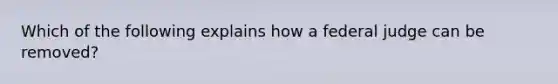 Which of the following explains how a federal judge can be removed?