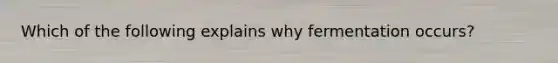 Which of the following explains why fermentation occurs?