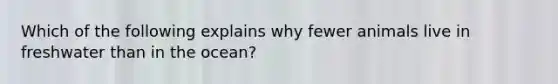 Which of the following explains why fewer animals live in freshwater than in the ocean?