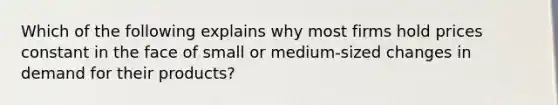 Which of the following explains why most firms hold prices constant in the face of small or medium-sized changes in demand for their products?