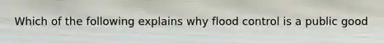 Which of the following explains why flood control is a public good