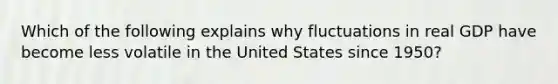 Which of the following explains why fluctuations in real GDP have become less volatile in the United States since 1950?