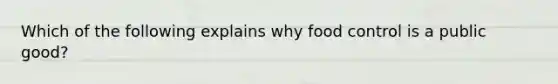 Which of the following explains why food control is a public good?