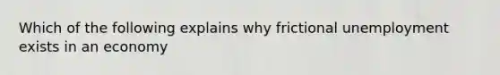 Which of the following explains why frictional unemployment exists in an economy