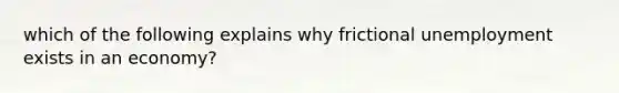 which of the following explains why frictional unemployment exists in an economy?