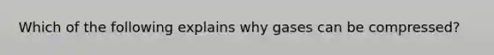 Which of the following explains why gases can be compressed?