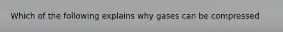 Which of the following explains why gases can be compressed