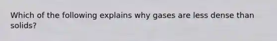 Which of the following explains why gases are less dense than solids?