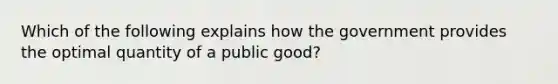 Which of the following explains how the government provides the optimal quantity of a public good?