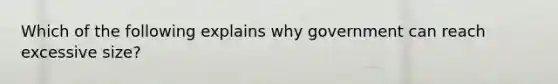 Which of the following explains why government can reach excessive size?