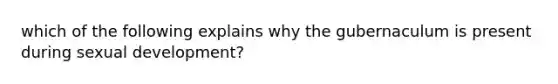 which of the following explains why the gubernaculum is present during sexual development?