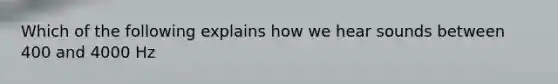 Which of the following explains how we hear sounds between 400 and 4000 Hz