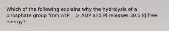 Which of the following explains why the hydrolysis of a phosphate group from ATP __> ADP and Pi releases 30.5 kj free energy?