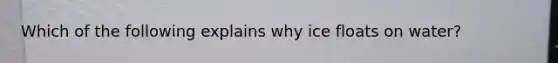 Which of the following explains why ice floats on water?