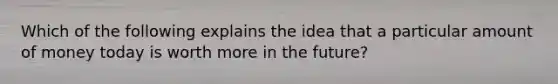 Which of the following explains the idea that a particular amount of money today is worth more in the future?