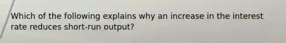 Which of the following explains why an increase in the interest rate reduces short-run output?