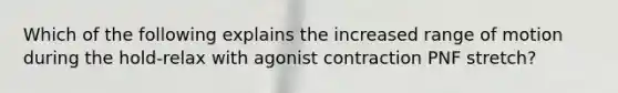 Which of the following explains the increased range of motion during the hold-relax with agonist contraction PNF stretch?