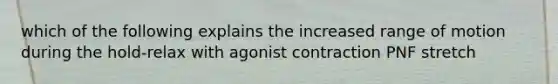 which of the following explains the increased range of motion during the hold-relax with agonist contraction PNF stretch