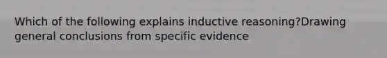 Which of the following explains <a href='https://www.questionai.com/knowledge/kmVTYKPQKw-inductive-reasoning' class='anchor-knowledge'>inductive reasoning</a>?Drawing general conclusions from specific evidence