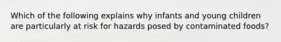 Which of the following explains why infants and young children are particularly at risk for hazards posed by contaminated foods?