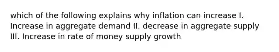 which of the following explains why inflation can increase I. Increase in aggregate demand II. decrease in aggregate supply III. Increase in rate of money supply growth