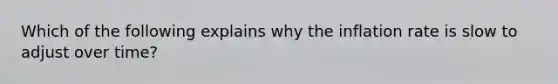 Which of the following explains why the inflation rate is slow to adjust over time?