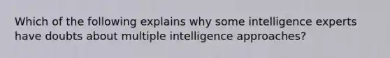 Which of the following explains why some intelligence experts have doubts about multiple intelligence approaches?