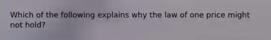 Which of the following explains why the law of one price might not hold?