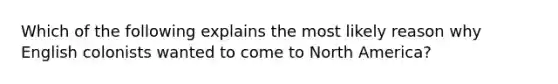 Which of the following explains the most likely reason why English colonists wanted to come to North America?