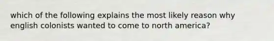 which of the following explains the most likely reason why english colonists wanted to come to north america?