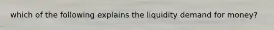 which of the following explains the liquidity demand for money?