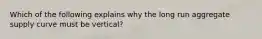 Which of the following explains why the long run aggregate supply curve must be vertical?