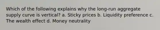 Which of the following explains why the long-run aggregate supply curve is vertical? a. Sticky prices b. Liquidity preference c. The wealth effect d. Money neutrality