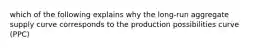 which of the following explains why the long-run aggregate supply curve corresponds to the production possibilities curve (PPC)