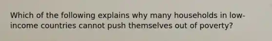 Which of the following explains why many households in low-income countries cannot push themselves out of poverty?