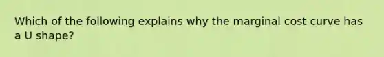 Which of the following explains why the marginal cost curve has a U​ shape?