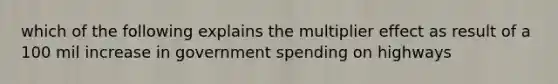 which of the following explains the multiplier effect as result of a 100 mil increase in government spending on highways