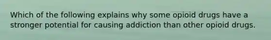 Which of the following explains why some opioid drugs have a stronger potential for causing addiction than other opioid drugs.