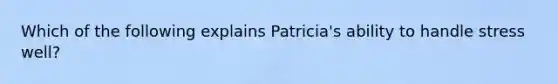 Which of the following explains Patricia's ability to handle stress well?