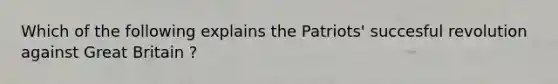 Which of the following explains the Patriots' succesful revolution against Great Britain ?